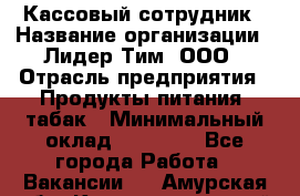 Кассовый сотрудник › Название организации ­ Лидер Тим, ООО › Отрасль предприятия ­ Продукты питания, табак › Минимальный оклад ­ 20 000 - Все города Работа » Вакансии   . Амурская обл.,Константиновский р-н